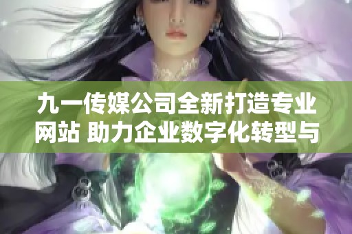 九一传媒公司全新打造专业网站 助力企业数字化转型与发展