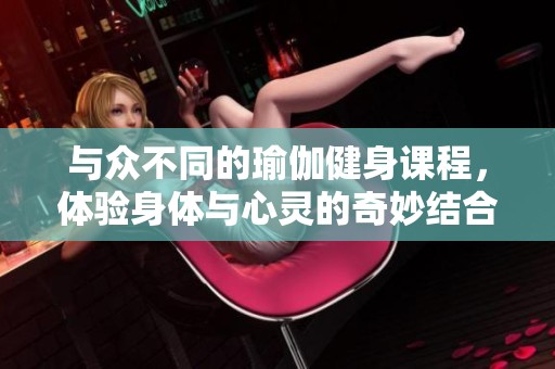 与众不同的瑜伽健身课程，体验身体与心灵的奇妙结合