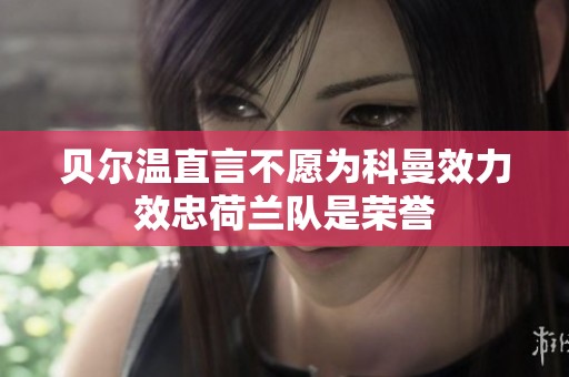 贝尔温直言不愿为科曼效力效忠荷兰队是荣誉