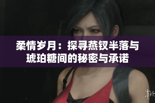 柔情岁月：探寻燕钗半落与琥珀糖间的秘密与承诺