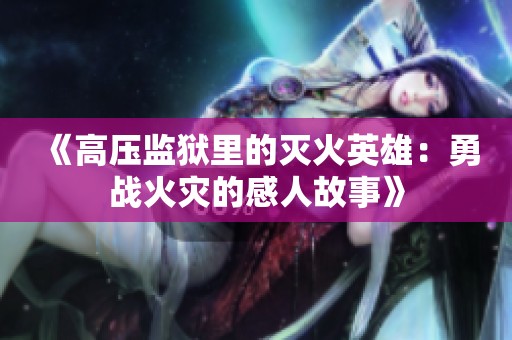 《高压监狱里的灭火英雄：勇战火灾的感人故事》