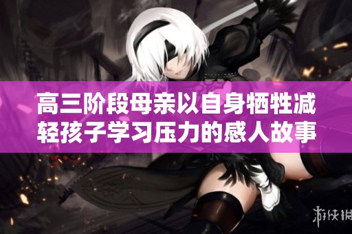 高三阶段母亲以自身牺牲减轻孩子学习压力的感人故事