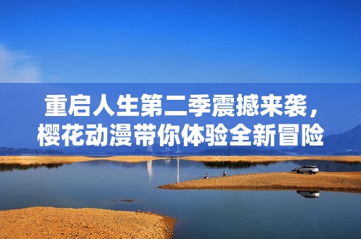 重启人生第二季震撼来袭，樱花动漫带你体验全新冒险！
