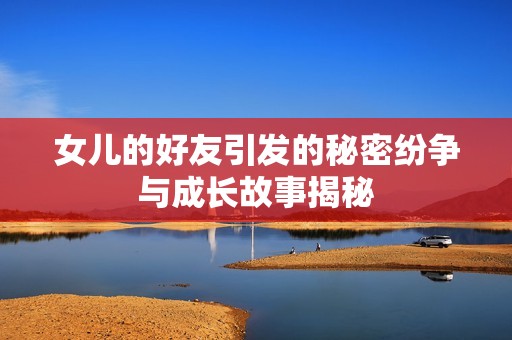 女儿的好友引发的秘密纷争与成长故事揭秘