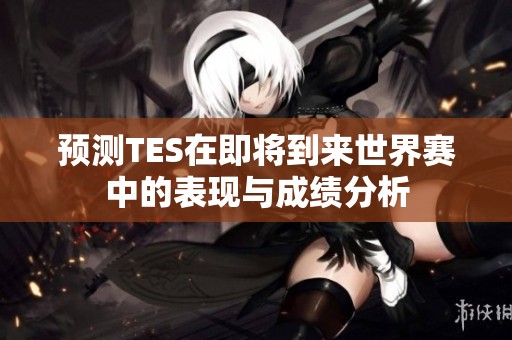 预测TES在即将到来世界赛中的表现与成绩分析