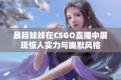 暴躁妹妹在CSGO直播中展现惊人实力与幽默风格