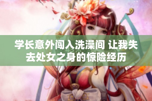 学长意外闯入洗澡间 让我失去处女之身的惊险经历