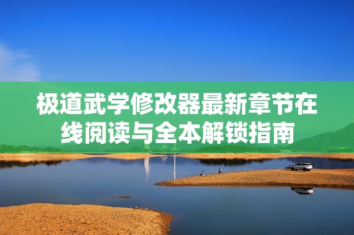 极道武学修改器最新章节在线阅读与全本解锁指南