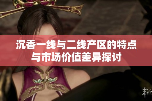 沉香一线与二线产区的特点与市场价值差异探讨