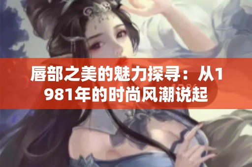 唇部之美的魅力探寻：从1981年的时尚风潮说起
