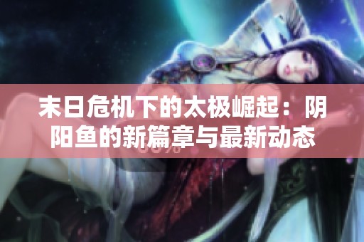 末日危机下的太极崛起：阴阳鱼的新篇章与最新动态