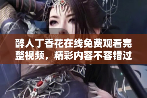 醉人丁香花在线免费观看完整视频，精彩内容不容错过