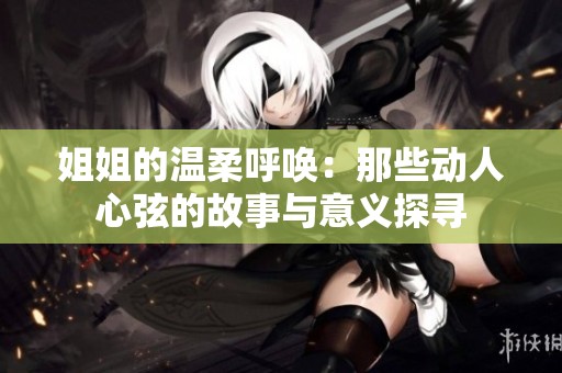 姐姐的温柔呼唤：那些动人心弦的故事与意义探寻