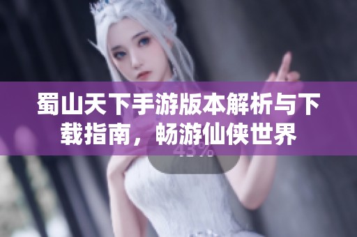 蜀山天下手游版本解析与下载指南，畅游仙侠世界