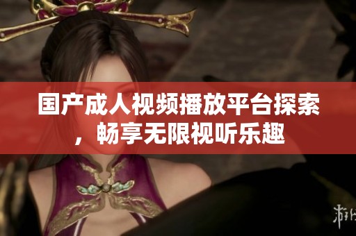 国产成人视频播放平台探索，畅享无限视听乐趣