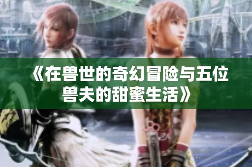 《在兽世的奇幻冒险与五位兽夫的甜蜜生活》