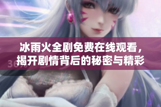 冰雨火全剧免费在线观看，揭开剧情背后的秘密与精彩