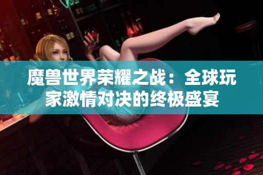 魔兽世界荣耀之战：全球玩家激情对决的终极盛宴