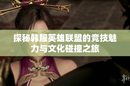 探秘韩服英雄联盟的竞技魅力与文化碰撞之旅