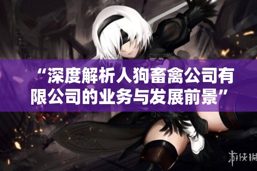 “深度解析人狗畜禽公司有限公司的业务与发展前景”