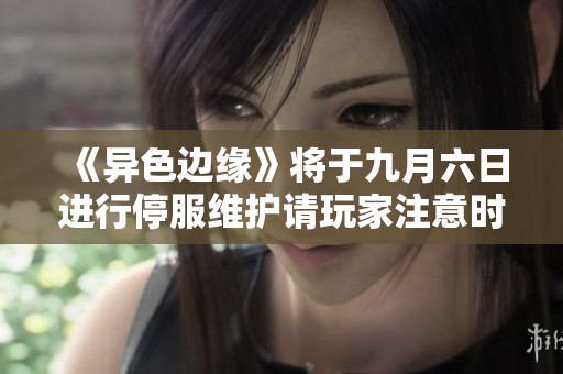 《异色边缘》将于九月六日进行停服维护请玩家注意时间安排
