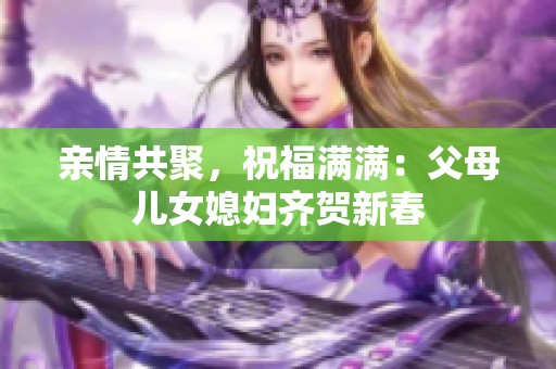 亲情共聚，祝福满满：父母儿女媳妇齐贺新春
