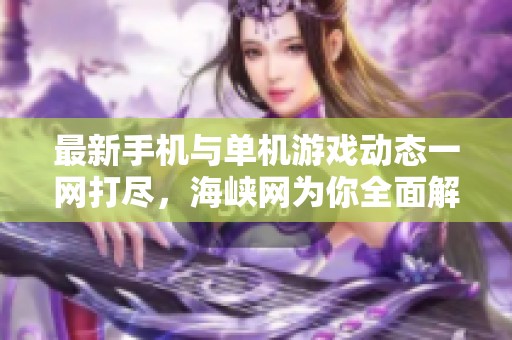最新手机与单机游戏动态一网打尽，海峡网为你全面解析
