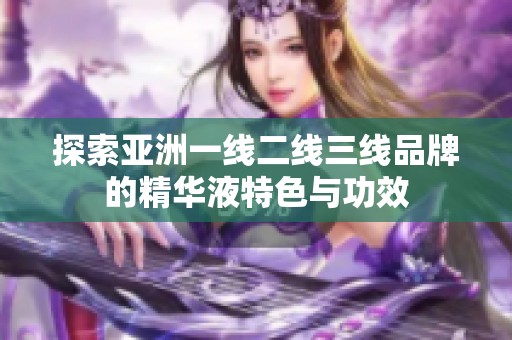 探索亚洲一线二线三线品牌的精华液特色与功效