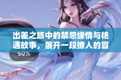 出差之旅中的禁忌缘情与艳遇故事，展开一段撩人的冒险