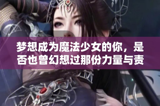 梦想成为魔法少女的你，是否也曾幻想过那份力量与责任