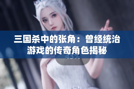三国杀中的张角：曾经统治游戏的传奇角色揭秘