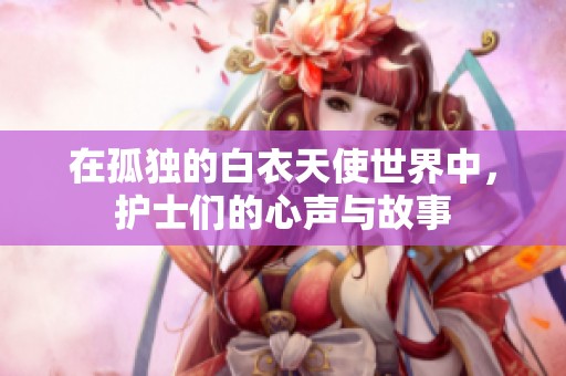在孤独的白衣天使世界中，护士们的心声与故事