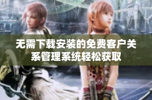 无需下载安装的免费客户关系管理系统轻松获取