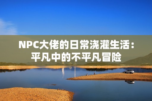 NPC大佬的日常浇灌生活：平凡中的不平凡冒险