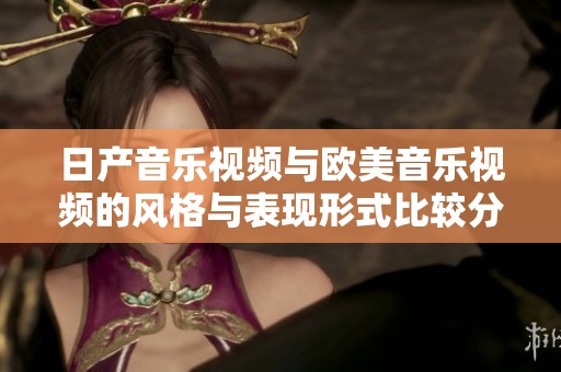 日产音乐视频与欧美音乐视频的风格与表现形式比较分析