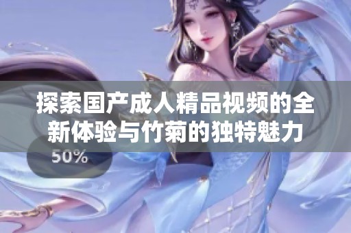 探索国产成人精品视频的全新体验与竹菊的独特魅力