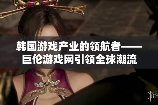 韩国游戏产业的领航者——巨伦游戏网引领全球潮流