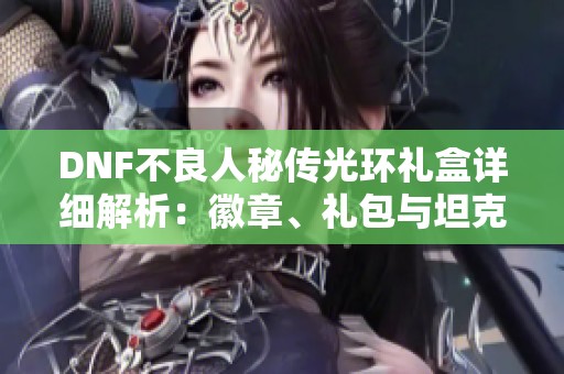 DNF不良人秘传光环礼盒详细解析：徽章、礼包与坦克兄弟连内容揭秘