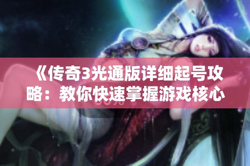 《传奇3光通版详细起号攻略：教你快速掌握游戏核心技巧》