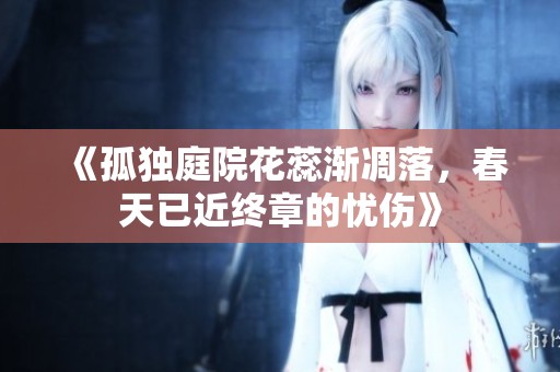 《孤独庭院花蕊渐凋落，春天已近终章的忧伤》