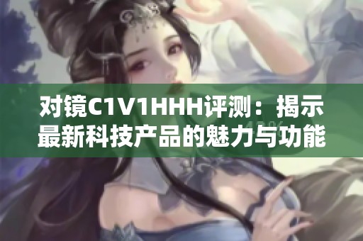 对镜C1V1HHH评测：揭示最新科技产品的魅力与功能