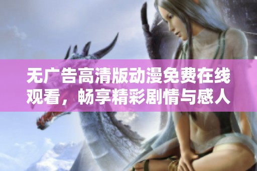 无广告高清版动漫免费在线观看，畅享精彩剧情与感人故事