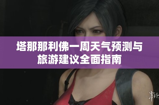 塔那那利佛一周天气预测与旅游建议全面指南