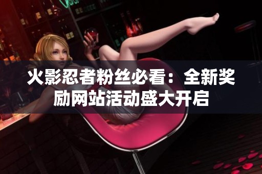 火影忍者粉丝必看：全新奖励网站活动盛大开启