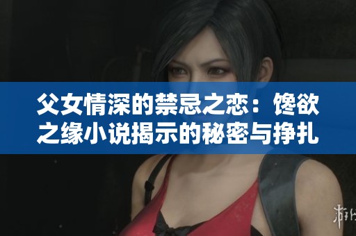 父女情深的禁忌之恋：馋欲之缘小说揭示的秘密与挣扎
