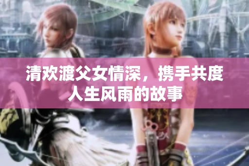 清欢渡父女情深，携手共度人生风雨的故事