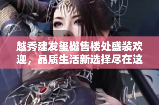 越秀建发玺樾售楼处盛装欢迎，品质生活新选择尽在这里