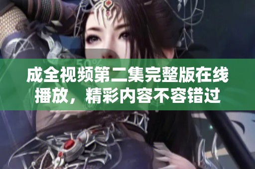 成全视频第二集完整版在线播放，精彩内容不容错过