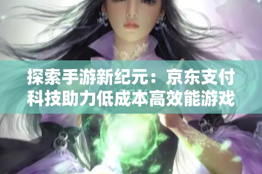 探索手游新纪元：京东支付科技助力低成本高效能游戏享受