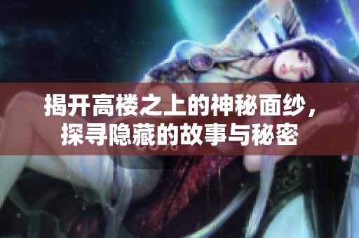 揭开高楼之上的神秘面纱，探寻隐藏的故事与秘密